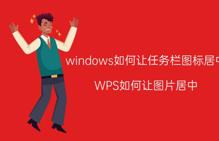 windows如何让任务栏图标居中 WPS如何让图片居中？